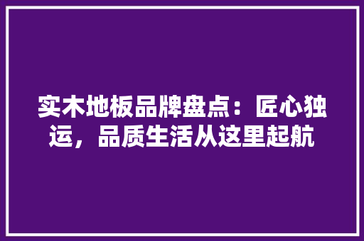 实木地板品牌盘点：匠心独运，品质生活从这里起航 现代风格装饰