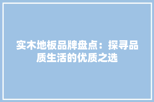 实木地板品牌盘点：探寻品质生活的优质之选 现代风格装饰