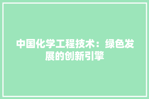 中国化学工程技术：绿色发展的创新引擎 家居装修