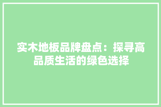 实木地板品牌盘点：探寻高品质生活的绿色选择 现代风格装饰