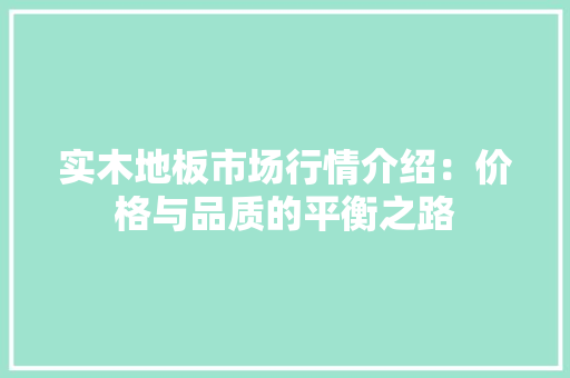 实木地板市场行情介绍：价格与品质的平衡之路 现代风格装饰