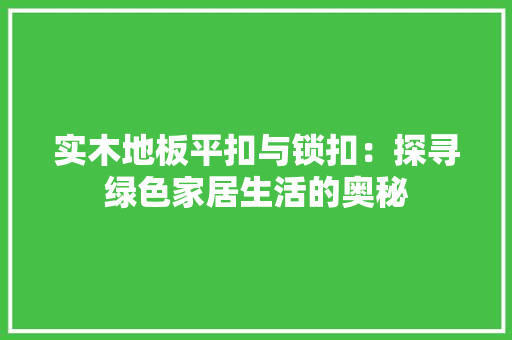 实木地板平扣与锁扣：探寻绿色家居生活的奥秘 现代风格装饰