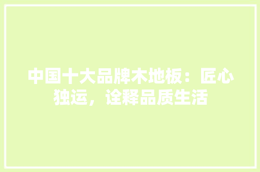 中国十大品牌木地板：匠心独运，诠释品质生活 家居装修