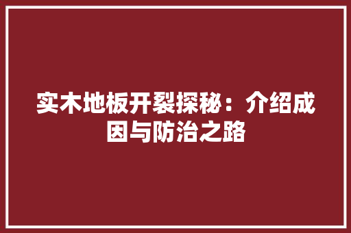 实木地板开裂探秘：介绍成因与防治之路