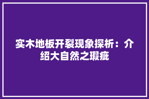 实木地板开裂现象探析：介绍大自然之瑕疵 现代风格装饰