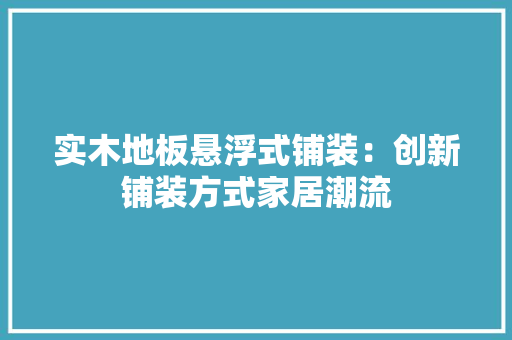 实木地板悬浮式铺装：创新铺装方式家居潮流