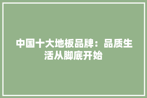 中国十大地板品牌：品质生活从脚底开始 家居装修