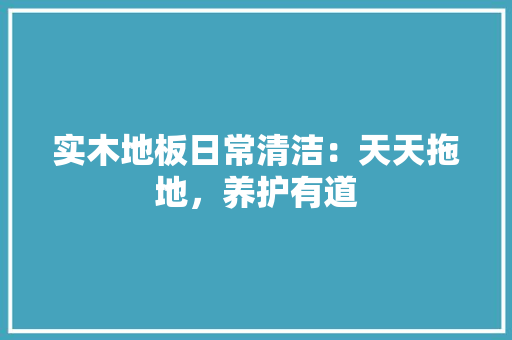 实木地板日常清洁：天天拖地，养护有道