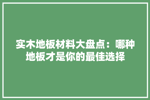 实木地板材料大盘点：哪种地板才是你的最佳选择