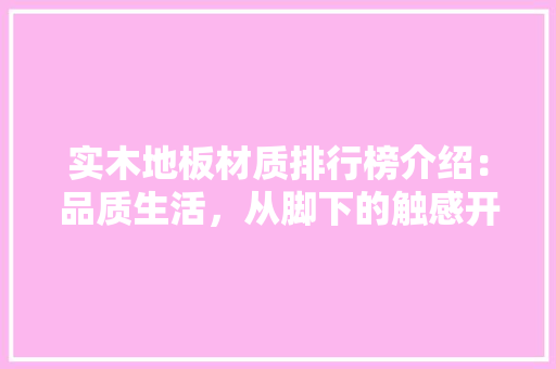 实木地板材质排行榜介绍：品质生活，从脚下的触感开始