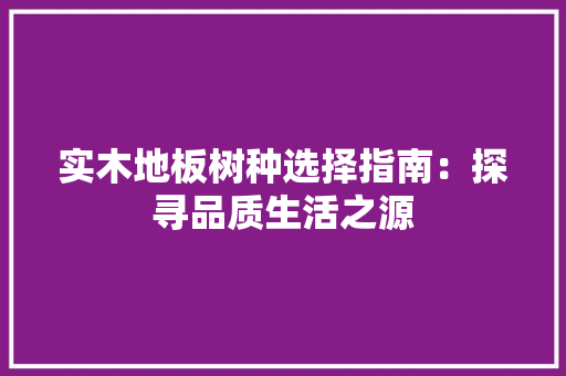 实木地板树种选择指南：探寻品质生活之源