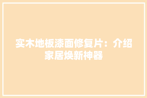 实木地板漆面修复片：介绍家居焕新神器 现代风格装饰