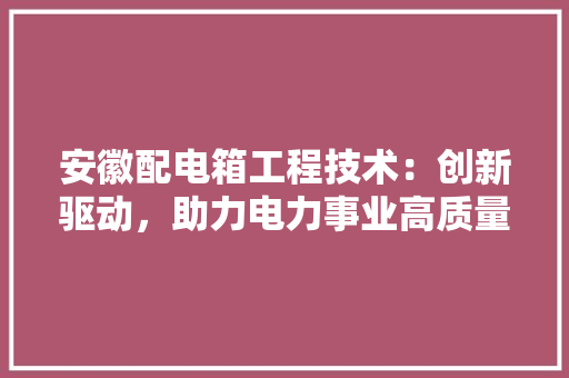 安徽配电箱工程技术：创新驱动，助力电力事业高质量发展 现代风格装饰