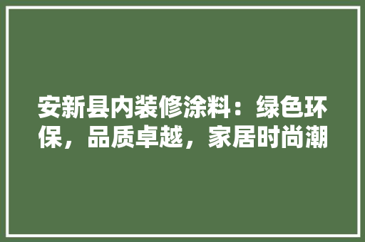 安新县内装修涂料：绿色环保，品质卓越，家居时尚潮流 现代风格装饰