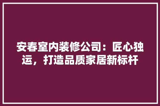 安春室内装修公司：匠心独运，打造品质家居新标杆 现代风格装饰