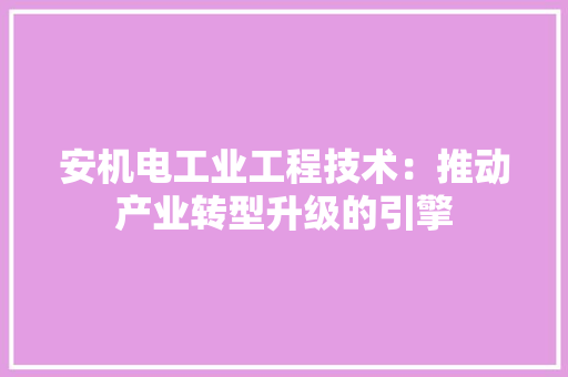 安机电工业工程技术：推动产业转型升级的引擎