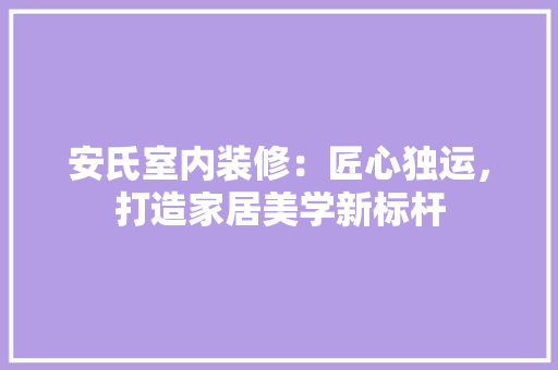 安氏室内装修：匠心独运，打造家居美学新标杆 现代风格装饰