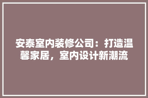 安泰室内装修公司：打造温馨家居，室内设计新潮流 现代风格装饰