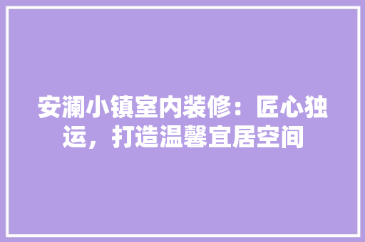 安澜小镇室内装修：匠心独运，打造温馨宜居空间