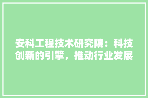 安科工程技术研究院：科技创新的引擎，推动行业发展新篇章 现代风格装饰
