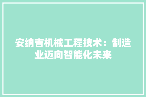 安纳吉机械工程技术：制造业迈向智能化未来 现代风格装饰