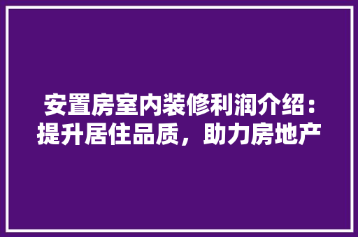 安置房室内装修利润介绍：提升居住品质，助力房地产市场稳健发展 现代风格装饰