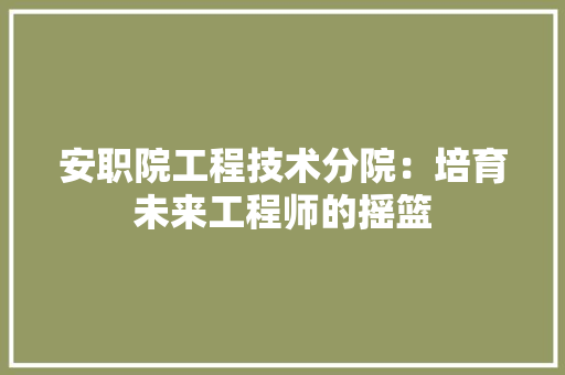 安职院工程技术分院：培育未来工程师的摇篮 现代风格装饰