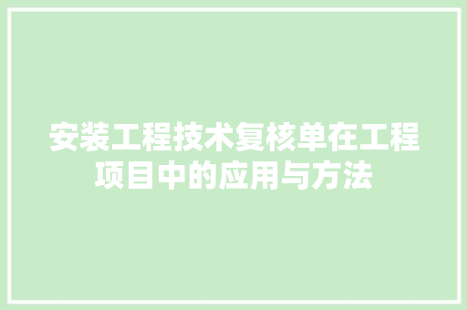 安装工程技术复核单在工程项目中的应用与方法 现代风格装饰