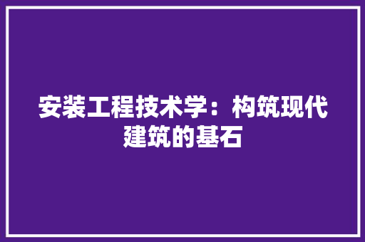 安装工程技术学：构筑现代建筑的基石 现代风格装饰