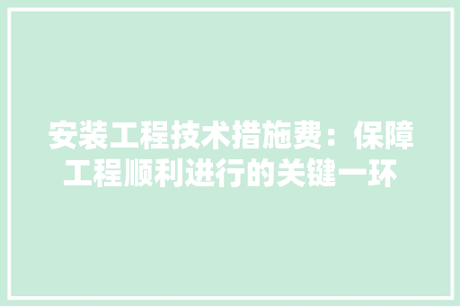 安装工程技术措施费：保障工程顺利进行的关键一环 现代风格装饰