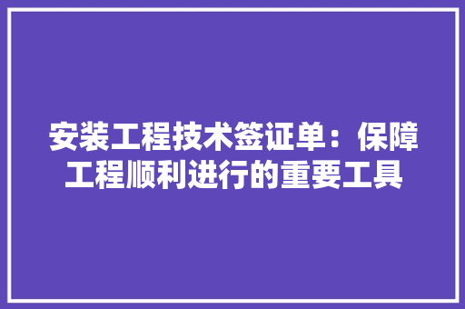 安装工程技术签证单：保障工程顺利进行的重要工具