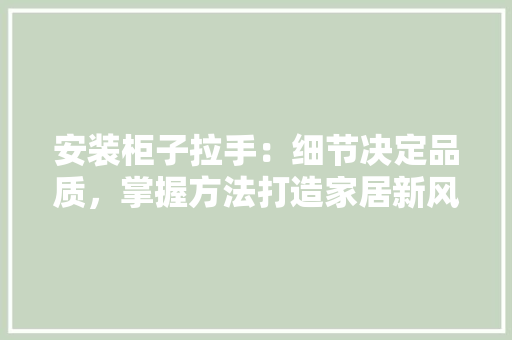 安装柜子拉手：细节决定品质，掌握方法打造家居新风采 现代风格装饰
