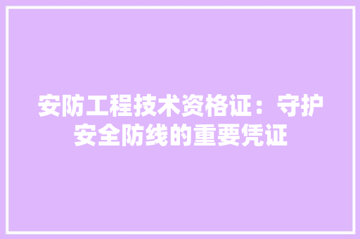 安防工程技术资格证：守护安全防线的重要凭证