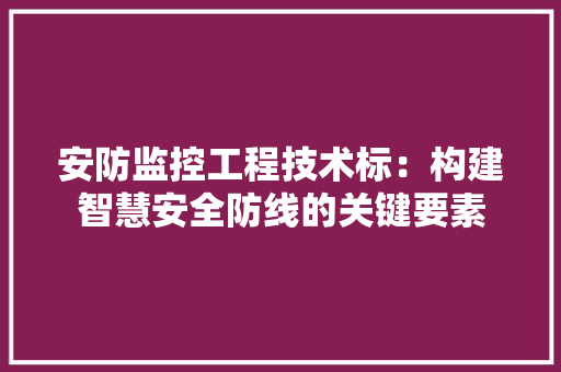 安防监控工程技术标：构建智慧安全防线的关键要素 现代风格装饰