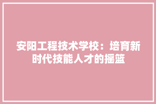 安阳工程技术学校：培育新时代技能人才的摇篮 现代风格装饰