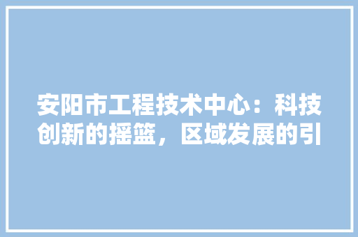 安阳市工程技术中心：科技创新的摇篮，区域发展的引擎 现代风格装饰