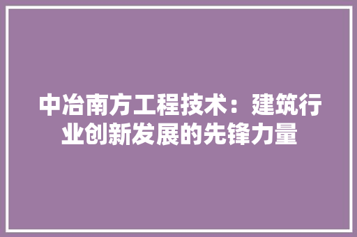 中冶南方工程技术：建筑行业创新发展的先锋力量 家居装修