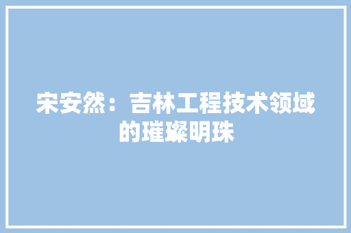 宋安然：吉林工程技术领域的璀璨明珠