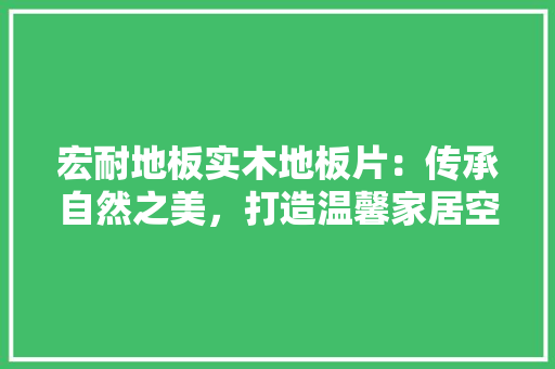 宏耐地板实木地板片：传承自然之美，打造温馨家居空间