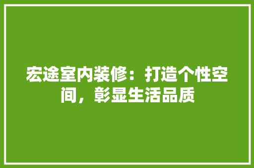 宏途室内装修：打造个性空间，彰显生活品质