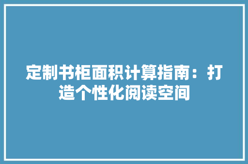 定制书柜面积计算指南：打造个性化阅读空间 现代风格装饰