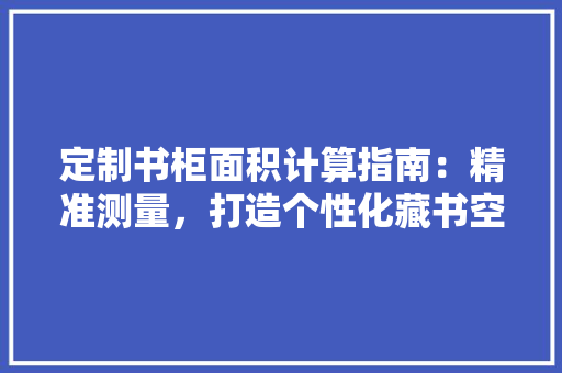 定制书柜面积计算指南：精准测量，打造个性化藏书空间