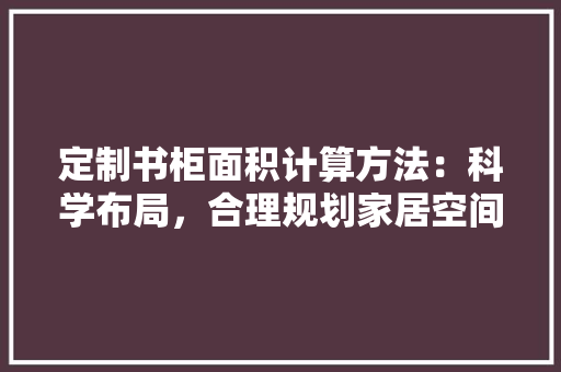 定制书柜面积计算方法：科学布局，合理规划家居空间 现代风格装饰