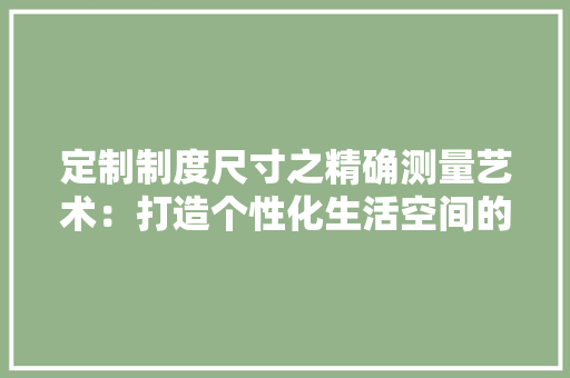 定制制度尺寸之精确测量艺术：打造个性化生活空间的关键