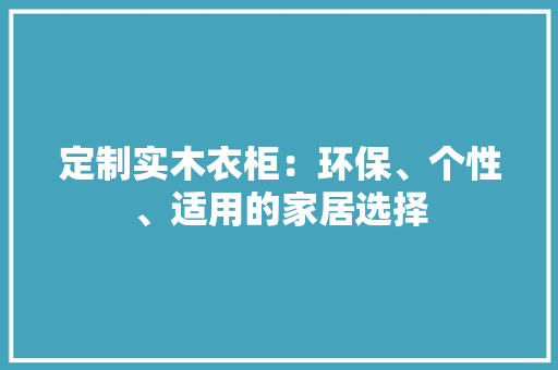 定制实木衣柜：环保、个性、适用的家居选择