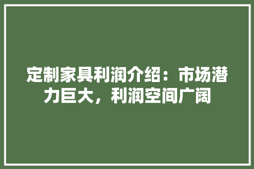 定制家具利润介绍：市场潜力巨大，利润空间广阔