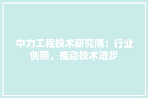 中力工程技术研究院：行业创新，推动技术进步 家居装修