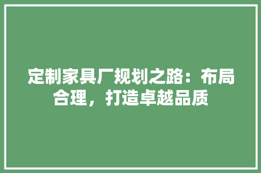 定制家具厂规划之路：布局合理，打造卓越品质 现代风格装饰