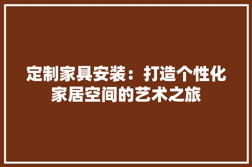 定制家具安装：打造个性化家居空间的艺术之旅 现代风格装饰