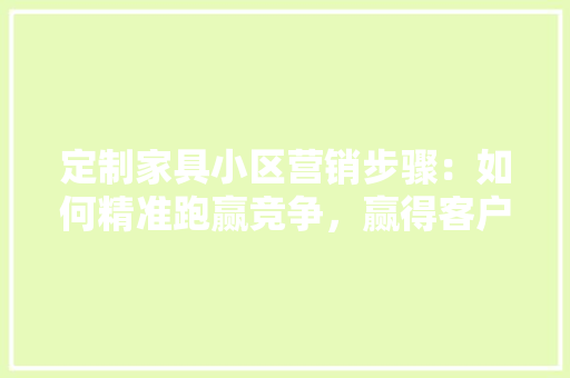 定制家具小区营销步骤：如何精准跑赢竞争，赢得客户青睐 现代风格装饰